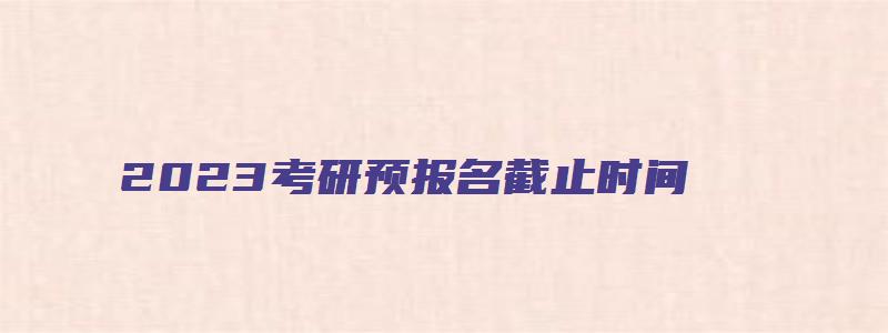 2023考研预报名截止时间