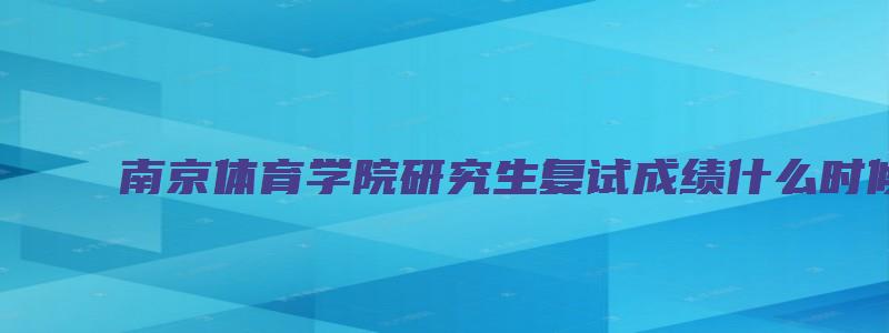 南京体育学院研究生复试成绩什么时候公布