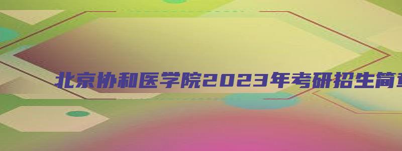 北京协和医学院2023年考研招生简章