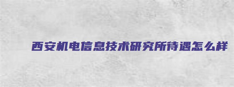 西安机电信息技术研究所待遇怎么样