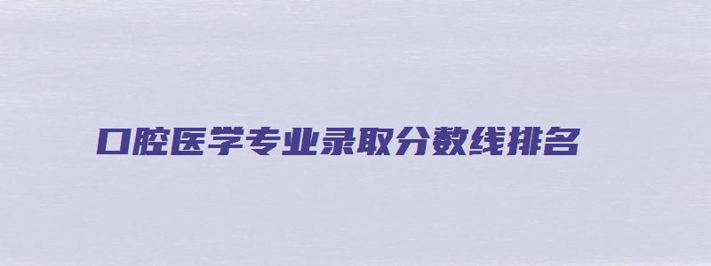 口腔医学专业录取分数线排名