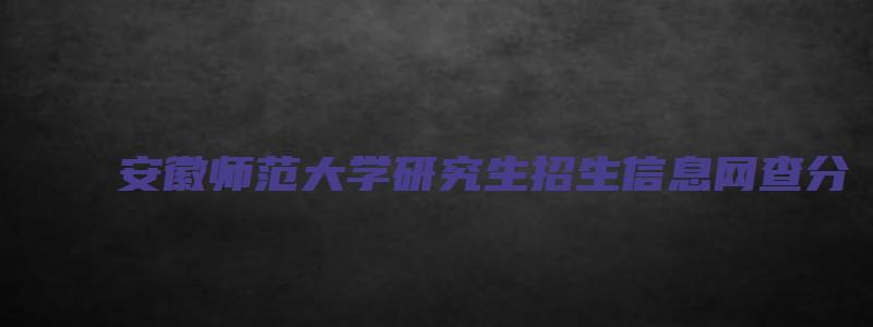 安徽师范大学研究生招生信息网查分