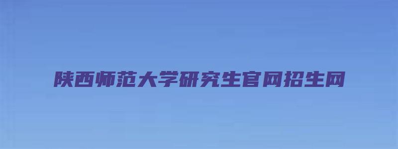 陕西师范大学研究生官网招生网