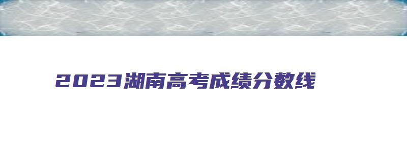 2023湖南高考成绩分数线