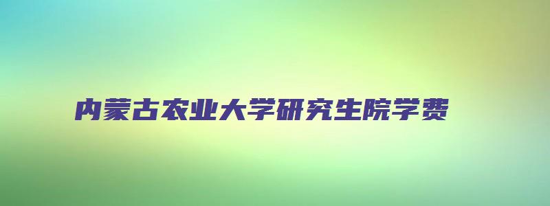 内蒙古农业大学研究生院学费