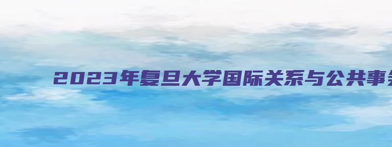 2023年复旦大学国际关系与公共事务学院推免生预选拔通知