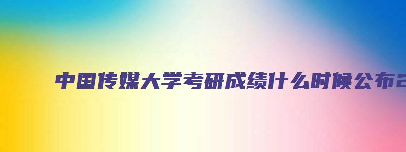 中国传媒大学考研成绩什么时候公布2023