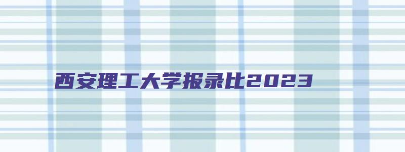 西安理工大学报录比2023