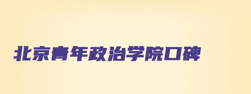 北京青年政治学院口碑