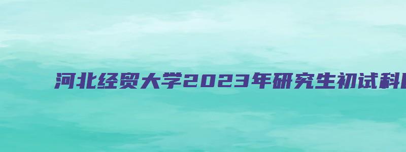 河北经贸大学2023年研究生初试科目