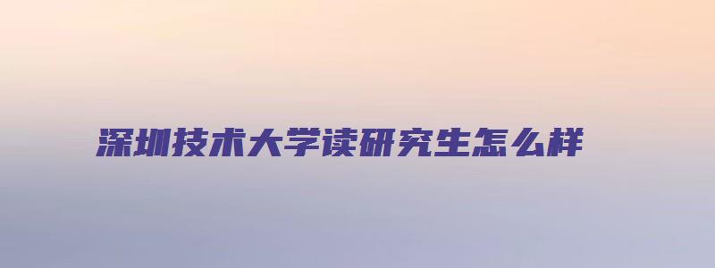 深圳技术大学读研究生怎么样