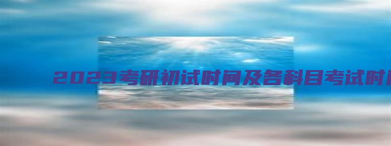 2023考研初试时间及各科目考试时间点