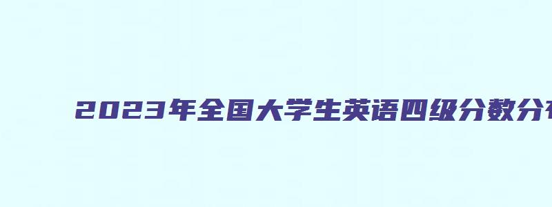 2023年全国大学生英语四级分数分布情况如何