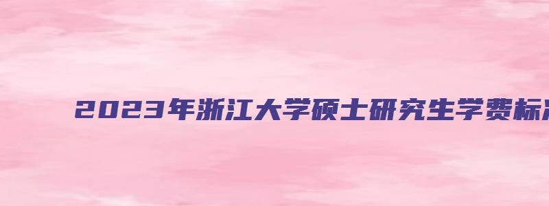 2023年浙江大学硕士研究生学费标准