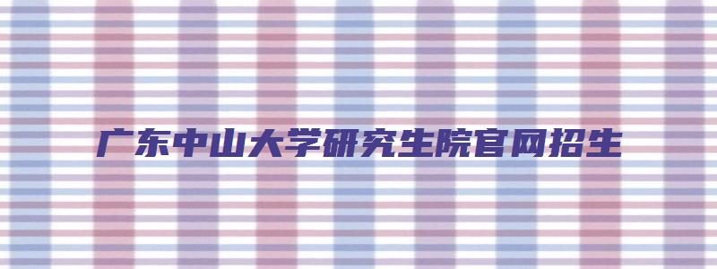 广东中山大学研究生院官网招生