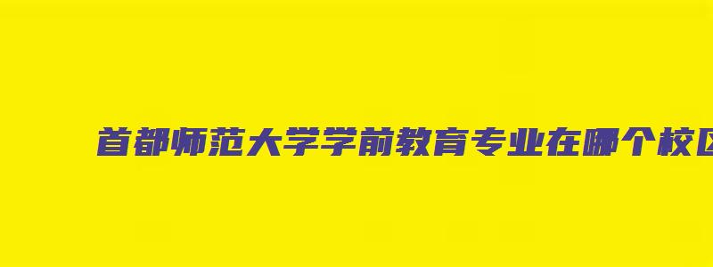 首都师范大学学前教育专业在哪个校区