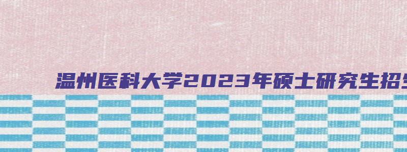 温州医科大学2023年硕士研究生招生复试通知