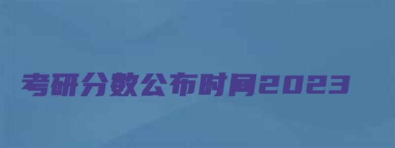 考研分数公布时间2023