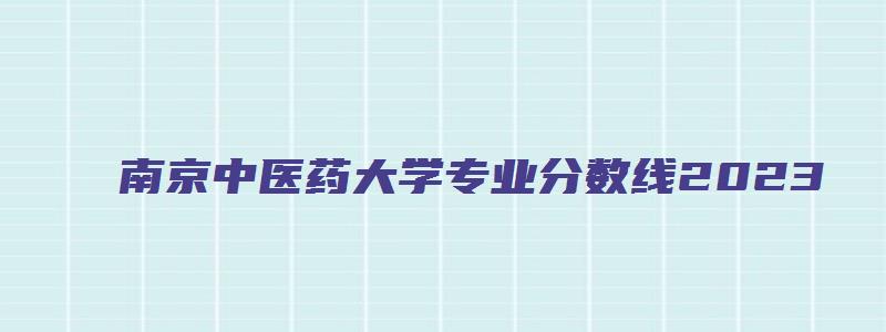 南京中医药大学专业分数线2023