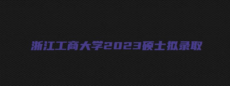 浙江工商大学2023硕士拟录取