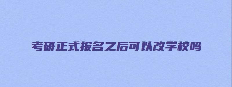 考研正式报名之后可以改学校吗