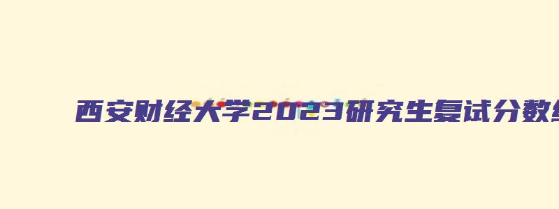 西安财经大学2023研究生复试分数线