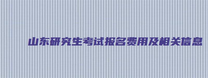 山东研究生考试报名费用及相关信息