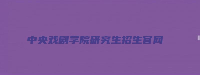 中央戏剧学院研究生招生官网