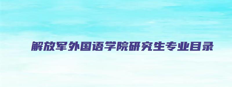 解放军外国语学院研究生专业目录