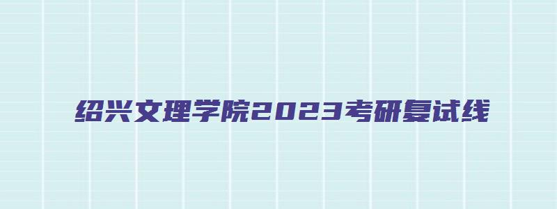 绍兴文理学院2023考研复试线