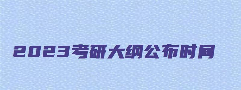 2023考研大纲公布时间