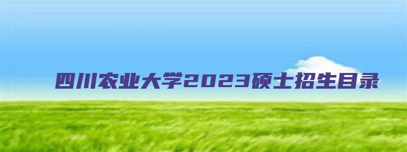 四川农业大学2023硕士招生目录