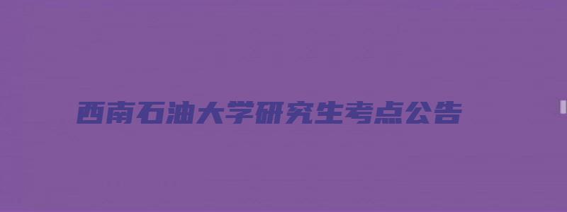 西南石油大学研究生考点公告