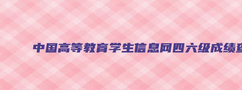 中国高等教育学生信息网四六级成绩查询