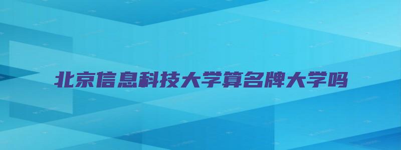 北京信息科技大学算名牌大学吗