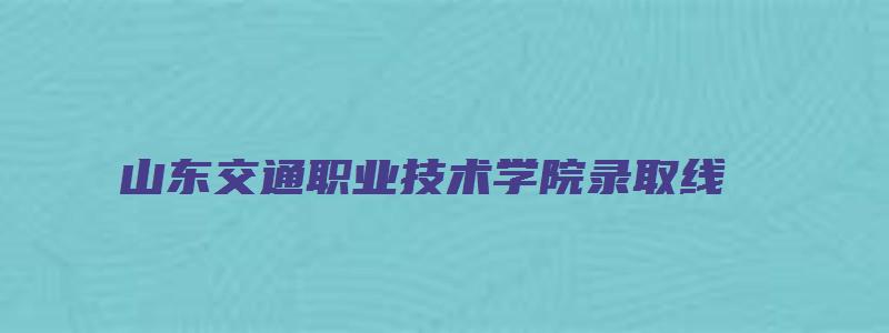 山东交通职业技术学院录取线