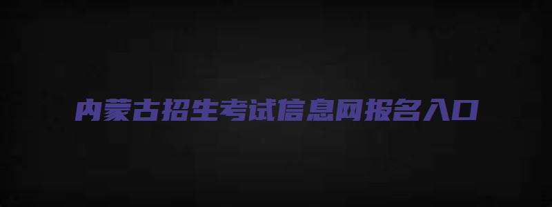 内蒙古招生考试信息网报名入口