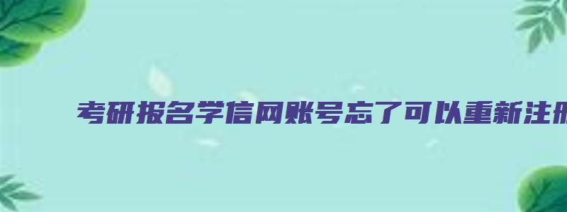 考研报名学信网账号忘了可以重新注册吗