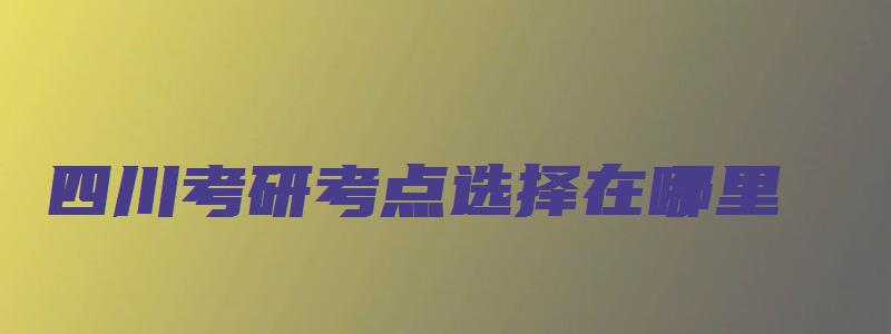 四川考研考点选择在哪里