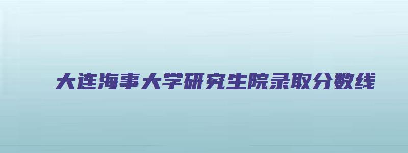 大连海事大学研究生院录取分数线