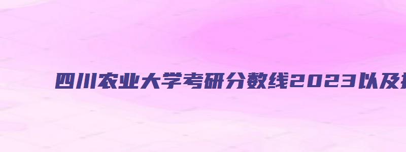 四川农业大学考研分数线2023以及招生人数