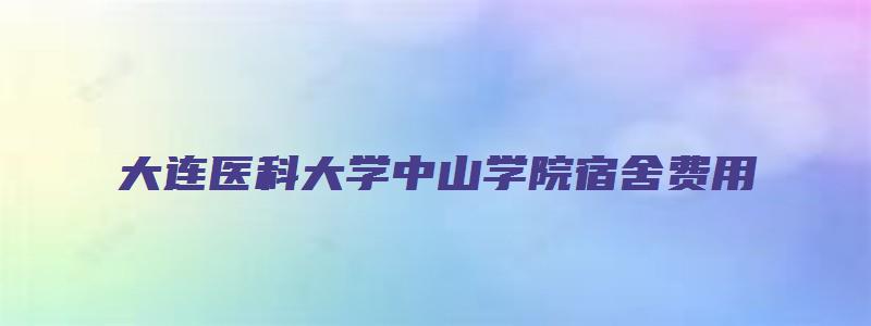 大连医科大学中山学院宿舍费用