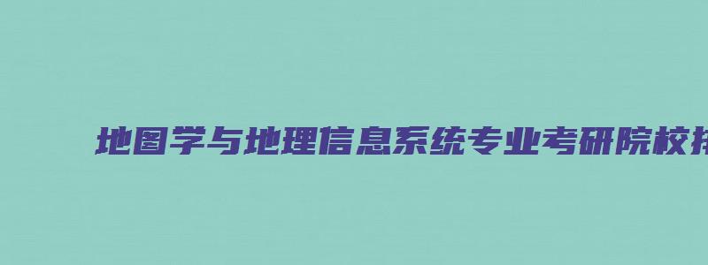 地图学与地理信息系统专业考研院校排名一览表