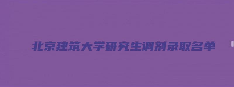 北京建筑大学研究生调剂录取名单