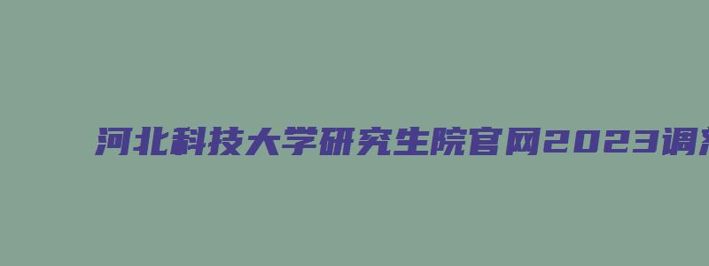 河北科技大学研究生院官网2023调剂信息