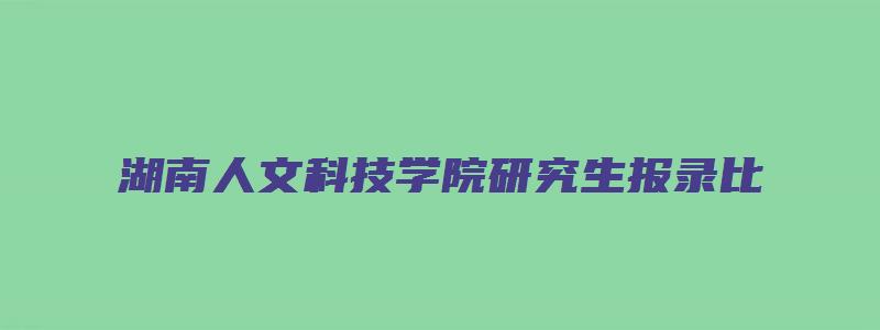 湖南人文科技学院研究生报录比