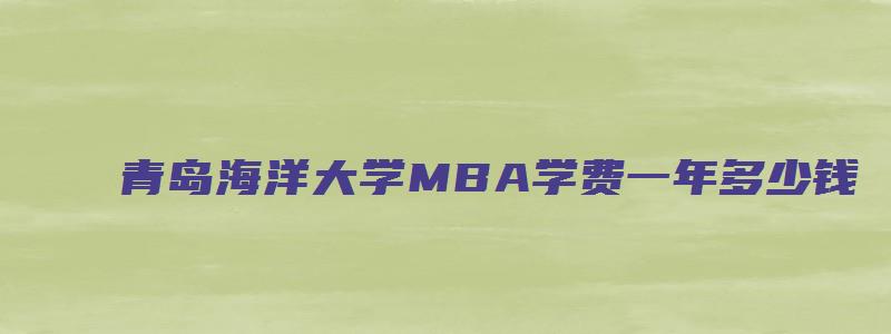 青岛海洋大学MBA学费一年多少钱