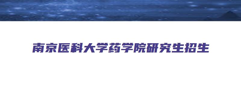 南京医科大学药学院研究生招生