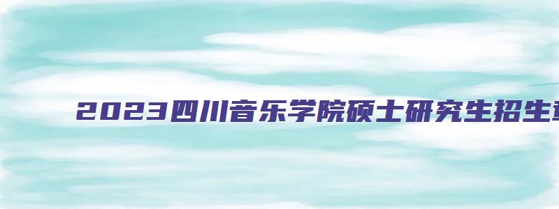 2023四川音乐学院硕士研究生招生章程