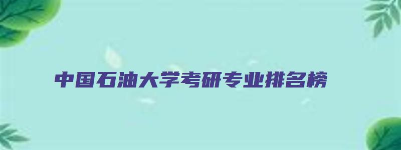 中国石油大学考研专业排名榜